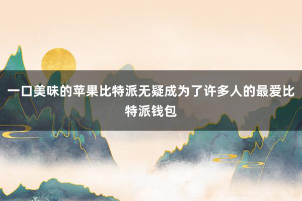 一口美味的苹果比特派无疑成为了许多人的最爱比特派钱包