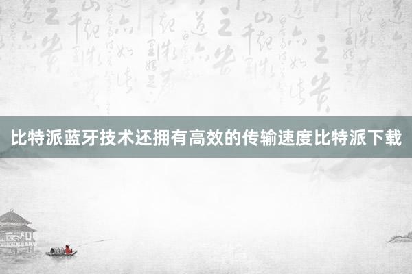 比特派蓝牙技术还拥有高效的传输速度比特派下载