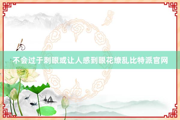 不会过于刺眼或让人感到眼花缭乱比特派官网