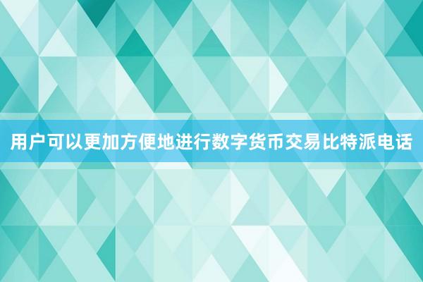 用户可以更加方便地进行数字货币交易比特派电话