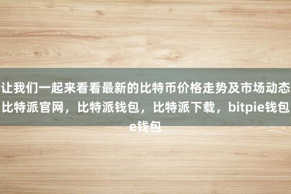 让我们一起来看看最新的比特币价格走势及市场动态比特派官网，比特派钱包，比特派下载，bitpie钱包