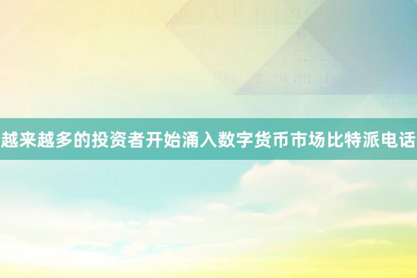 越来越多的投资者开始涌入数字货币市场比特派电话