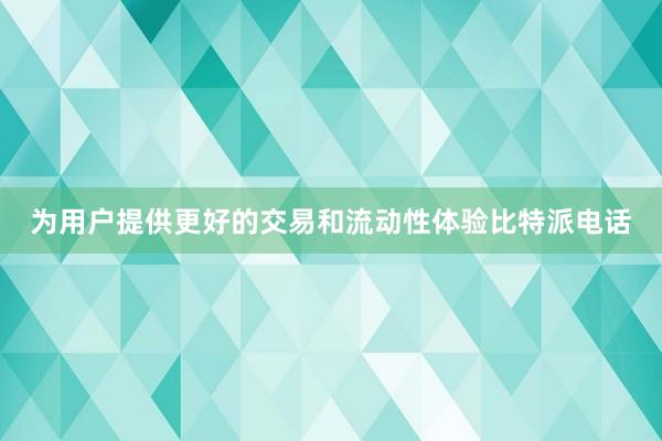 为用户提供更好的交易和流动性体验比特派电话