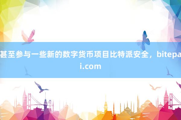 甚至参与一些新的数字货币项目比特派安全，bitepai.com