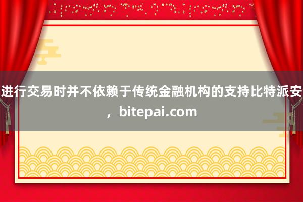 在进行交易时并不依赖于传统金融机构的支持比特派安全，bitepai.com