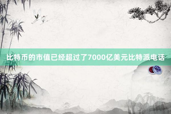 比特币的市值已经超过了7000亿美元比特派电话