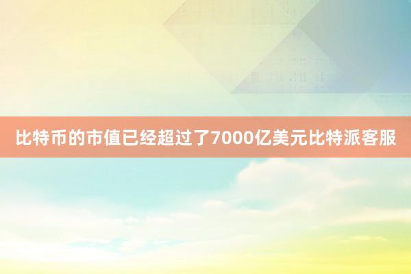 比特币的市值已经超过了7000亿美元比特派客服