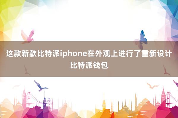 这款新款比特派iphone在外观上进行了重新设计比特派钱包