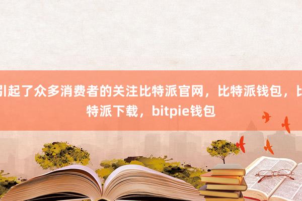 引起了众多消费者的关注比特派官网，比特派钱包，比特派下载，bitpie钱包