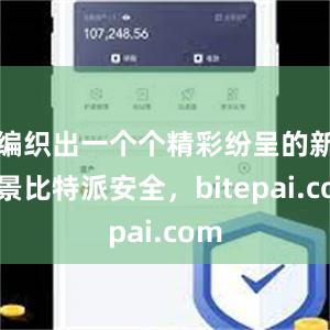 编织出一个个精彩纷呈的新场景比特派安全，bitepai.com