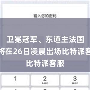 卫冕冠军、东道主法国队将在26日凌晨出场比特派客服