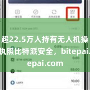 超22.5万人持有无人机操控员执照比特派安全，bitepai.com