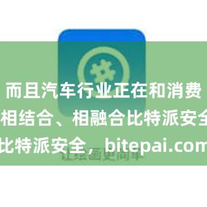 而且汽车行业正在和消费电子行业相结合、相融合比特派安全，bitepai.com