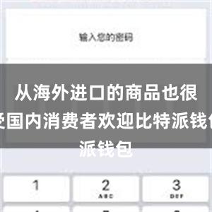 从海外进口的商品也很受国内消费者欢迎比特派钱包