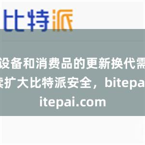 设备和消费品的更新换代需求持续扩大比特派安全，bitepai.com