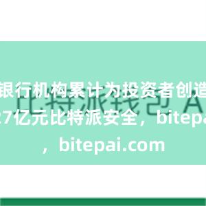 银行机构累计为投资者创造收益727亿元比特派安全，bitepai.com