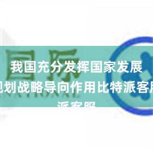 我国充分发挥国家发展规划战略导向作用比特派客服