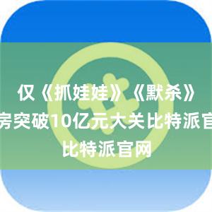 仅《抓娃娃》《默杀》票房突破10亿元大关比特派官网