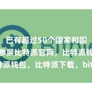 已有超过50个国家和国际组织确认参展比特派官网，比特派钱包，比特派下载，bitpie钱包